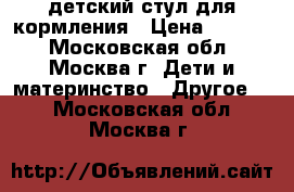 детский стул для кормления › Цена ­ 2 500 - Московская обл., Москва г. Дети и материнство » Другое   . Московская обл.,Москва г.